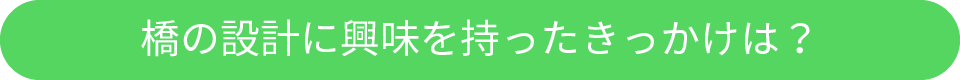 橋の設計に興味を持ったきっかけは？